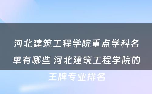 河北建筑工程学院重点学科名单有哪些 河北建筑工程学院的王牌专业排名