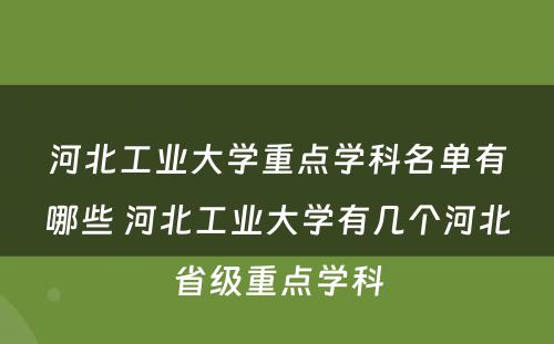 河北工业大学重点学科名单有哪些 河北工业大学有几个河北省级重点学科