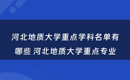 河北地质大学重点学科名单有哪些 河北地质大学重点专业