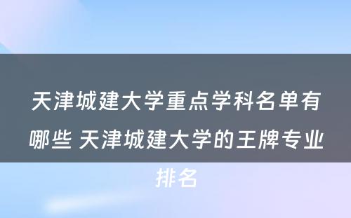 天津城建大学重点学科名单有哪些 天津城建大学的王牌专业排名