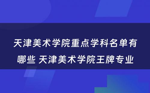 天津美术学院重点学科名单有哪些 天津美术学院王牌专业
