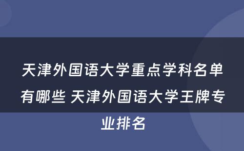 天津外国语大学重点学科名单有哪些 天津外国语大学王牌专业排名