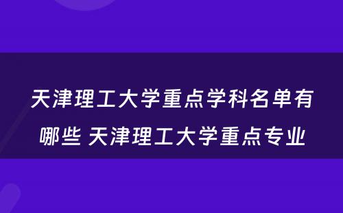 天津理工大学重点学科名单有哪些 天津理工大学重点专业