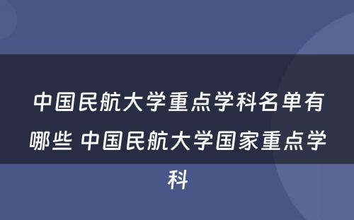 中国民航大学重点学科名单有哪些 中国民航大学国家重点学科