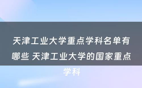 天津工业大学重点学科名单有哪些 天津工业大学的国家重点学科