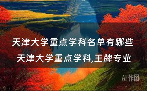 天津大学重点学科名单有哪些 天津大学重点学科,王牌专业