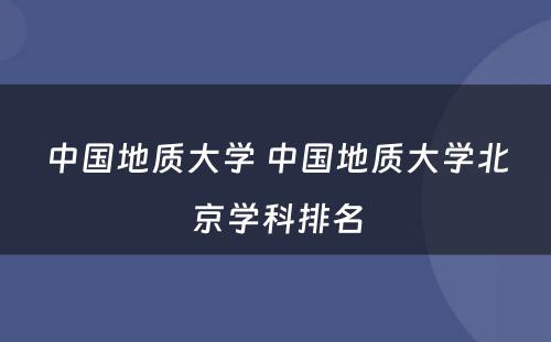 中国地质大学 中国地质大学北京学科排名