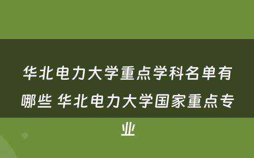 华北电力大学重点学科名单有哪些 华北电力大学国家重点专业