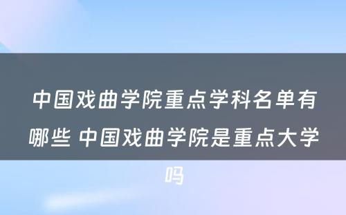 中国戏曲学院重点学科名单有哪些 中国戏曲学院是重点大学吗