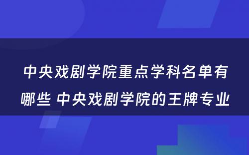 中央戏剧学院重点学科名单有哪些 中央戏剧学院的王牌专业
