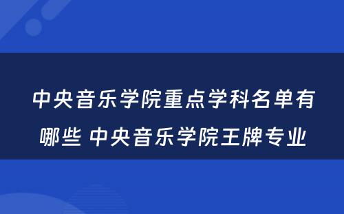 中央音乐学院重点学科名单有哪些 中央音乐学院王牌专业