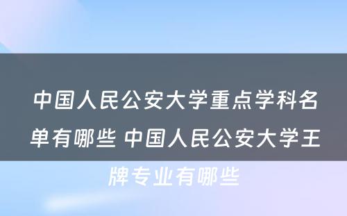 中国人民公安大学重点学科名单有哪些 中国人民公安大学王牌专业有哪些