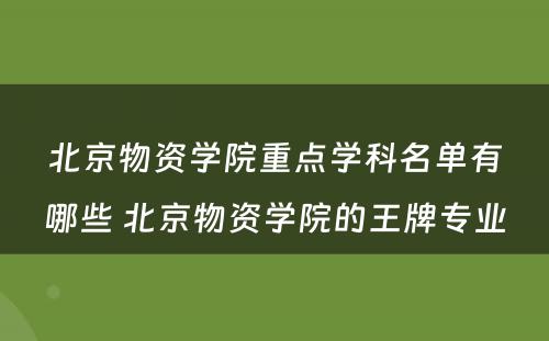 北京物资学院重点学科名单有哪些 北京物资学院的王牌专业
