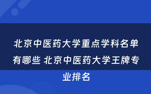 北京中医药大学重点学科名单有哪些 北京中医药大学王牌专业排名