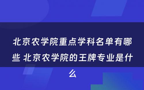 北京农学院重点学科名单有哪些 北京农学院的王牌专业是什么
