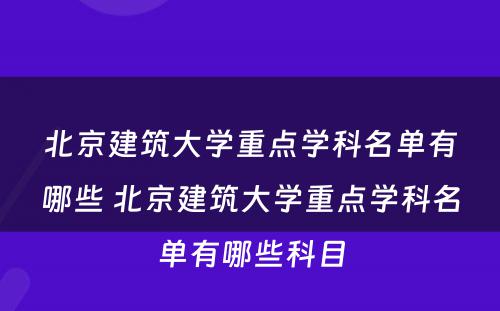 北京建筑大学重点学科名单有哪些 北京建筑大学重点学科名单有哪些科目