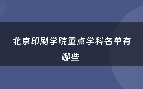 北京印刷学院重点学科名单有哪些 
