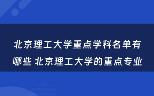 北京理工大学重点学科名单有哪些 北京理工大学的重点专业