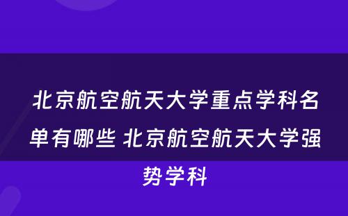 北京航空航天大学重点学科名单有哪些 北京航空航天大学强势学科