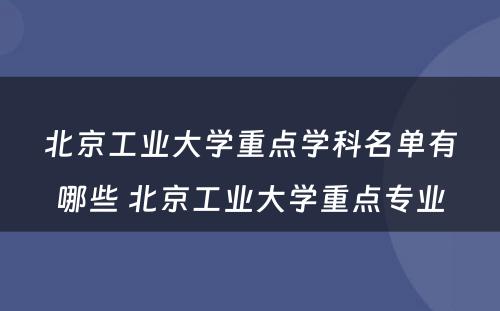 北京工业大学重点学科名单有哪些 北京工业大学重点专业
