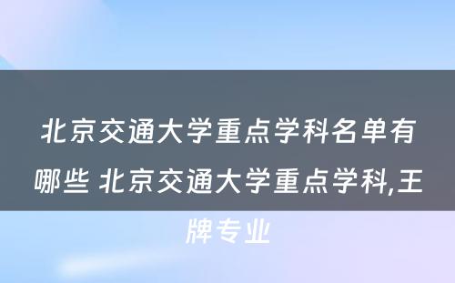 北京交通大学重点学科名单有哪些 北京交通大学重点学科,王牌专业