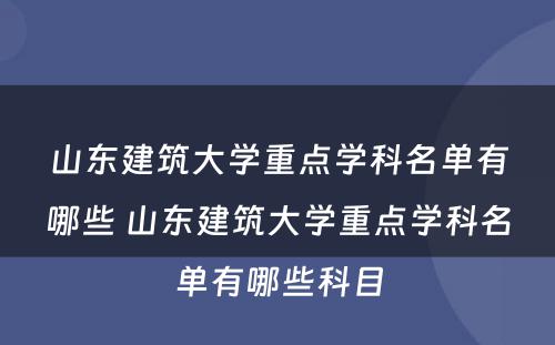 山东建筑大学重点学科名单有哪些 山东建筑大学重点学科名单有哪些科目