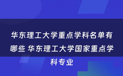 华东理工大学重点学科名单有哪些 华东理工大学国家重点学科专业