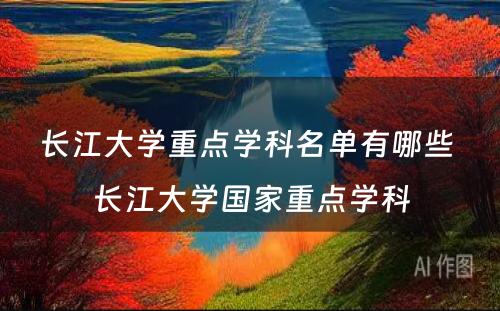 长江大学重点学科名单有哪些 长江大学国家重点学科