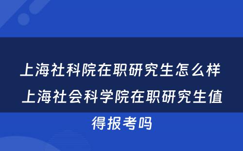 上海社科院在职研究生怎么样 上海社会科学院在职研究生值得报考吗