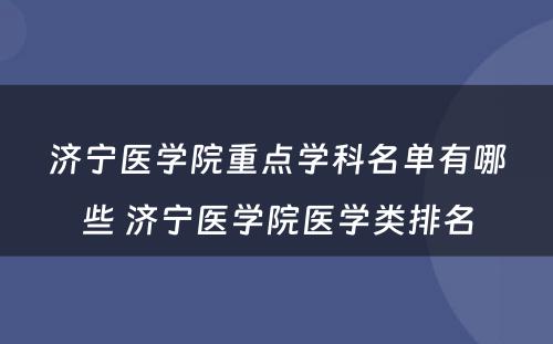 济宁医学院重点学科名单有哪些 济宁医学院医学类排名