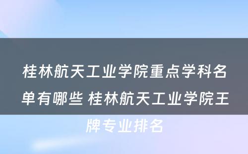 桂林航天工业学院重点学科名单有哪些 桂林航天工业学院王牌专业排名