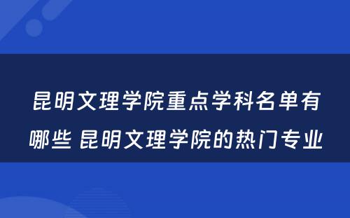 昆明文理学院重点学科名单有哪些 昆明文理学院的热门专业