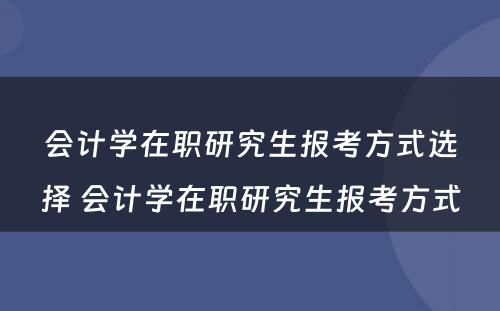 会计学在职研究生报考方式选择 会计学在职研究生报考方式