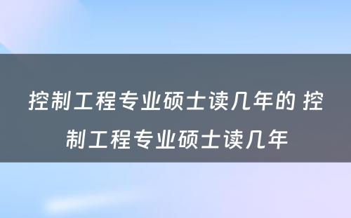 控制工程专业硕士读几年的 控制工程专业硕士读几年