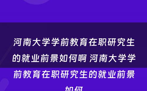 河南大学学前教育在职研究生的就业前景如何啊 河南大学学前教育在职研究生的就业前景如何