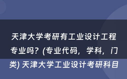 天津大学考研有工业设计工程专业吗？(专业代码，学科，门类) 天津大学工业设计考研科目