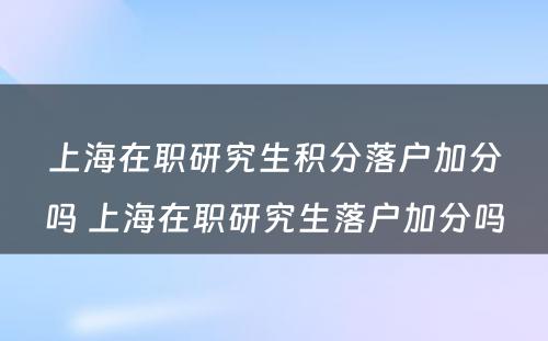 上海在职研究生积分落户加分吗 上海在职研究生落户加分吗