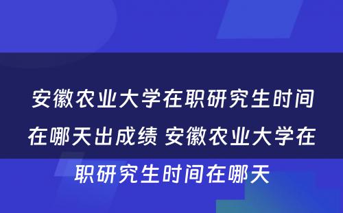 安徽农业大学在职研究生时间在哪天出成绩 安徽农业大学在职研究生时间在哪天