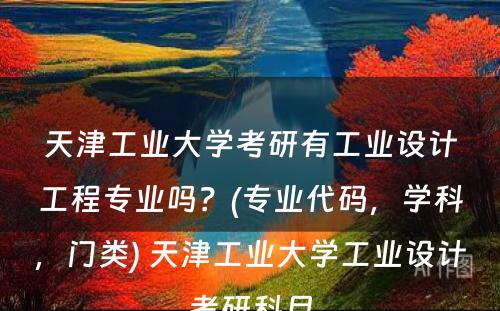 天津工业大学考研有工业设计工程专业吗？(专业代码，学科，门类) 天津工业大学工业设计考研科目