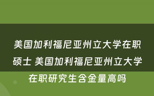 美国加利福尼亚州立大学在职硕士 美国加利福尼亚州立大学在职研究生含金量高吗