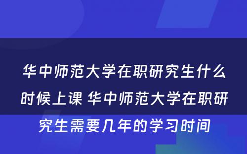 华中师范大学在职研究生什么时候上课 华中师范大学在职研究生需要几年的学习时间