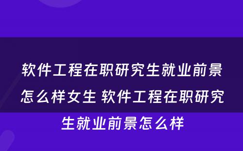 软件工程在职研究生就业前景怎么样女生 软件工程在职研究生就业前景怎么样