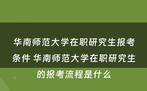 华南师范大学在职研究生报考条件 华南师范大学在职研究生的报考流程是什么