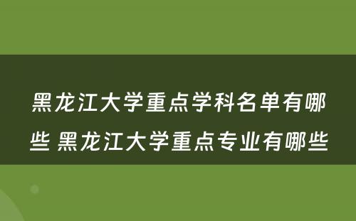 黑龙江大学重点学科名单有哪些 黑龙江大学重点专业有哪些