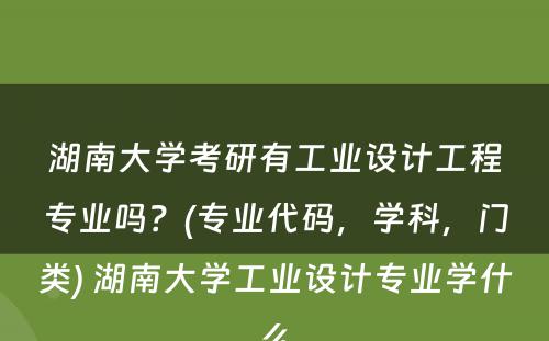 湖南大学考研有工业设计工程专业吗？(专业代码，学科，门类) 湖南大学工业设计专业学什么