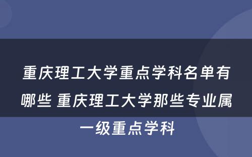重庆理工大学重点学科名单有哪些 重庆理工大学那些专业属一级重点学科