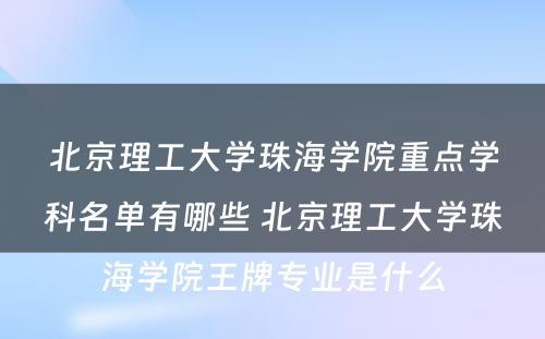 北京理工大学珠海学院重点学科名单有哪些 北京理工大学珠海学院王牌专业是什么