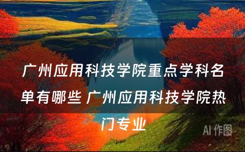 广州应用科技学院重点学科名单有哪些 广州应用科技学院热门专业