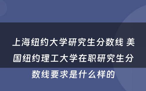 上海纽约大学研究生分数线 美国纽约理工大学在职研究生分数线要求是什么样的