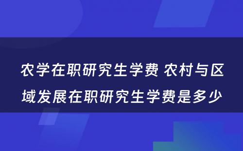 农学在职研究生学费 农村与区域发展在职研究生学费是多少